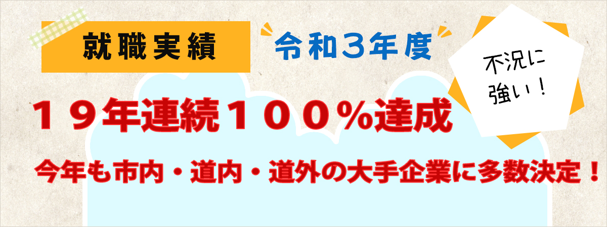 令和３年度　就職実績 １９年連続１００％達成 今年も市内・道内・道外の大手企業に多数決定！